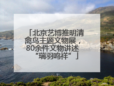 北京艺博推明清禽鸟主题文物展，80余件文物讲述“瑞羽鸣祥”