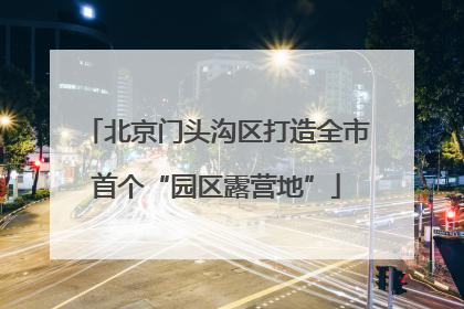 北京门头沟区打造全市首个“园区露营地”