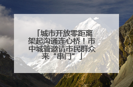 城市开放零距离 架起沟通连心桥！市中城管邀请市民群众来“串门”