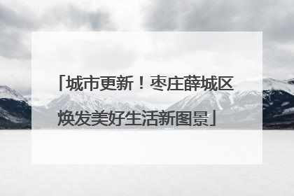 城市更新！枣庄薛城区焕发美好生活新图景