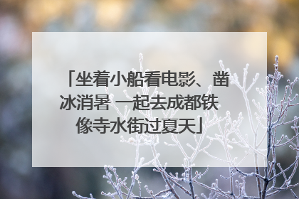 坐着小船看电影、凿冰消暑 一起去成都铁像寺水街过夏天