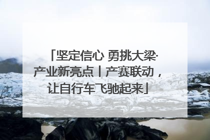 坚定信心 勇挑大梁·产业新亮点丨产赛联动，让自行车飞驰起来