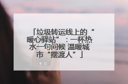 垃圾转运线上的“暖心驿站”：一杯热水一句问候 温暖城市“摆渡人”
