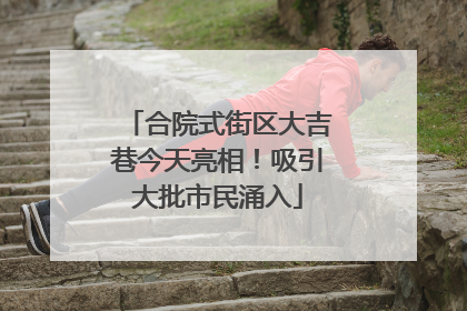 合院式街区大吉巷今天亮相！吸引大批市民涌入