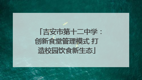 吉安市第十二中学：创新食堂管理模式 打造校园饮食新生态