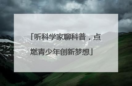 听科学家聊科普，点燃青少年创新梦想