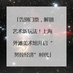 告别门票，解锁艺术新玩法！上海外滩美术馆开启“努拉经济”时代