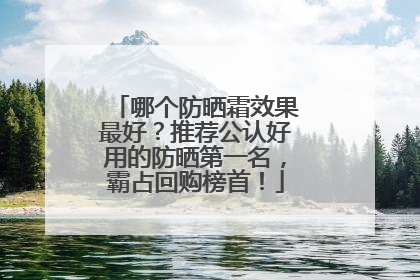 哪个防晒霜效果最好？推荐公认好用的防晒第一名，霸占回购榜首！