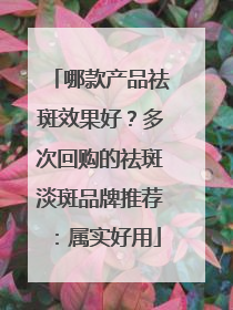 哪款产品祛斑效果好？多次回购的祛斑淡斑品牌推荐：属实好用