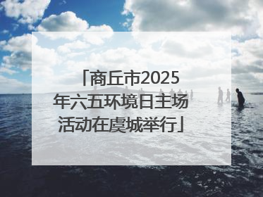 商丘市2025年六五环境日主场活动在虞城举行