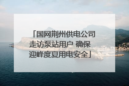 国网荆州供电公司走访泵站用户 确保迎峰度夏用电安全