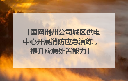 国网荆州公司城区供电中心开展消防应急演练，提升应急处置能力
