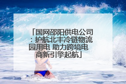 国网邵阳供电公司：护航北丰冷链物流园用电 助力跨境电商新引擎起航