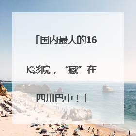 国内最大的16K影院，“藏”在四川巴中！