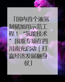 国内首个液氢制储加用示范工程！“氢能技术”国重专项在四川南充启动｜打赢经济发展翻身仗