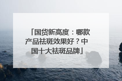 国货新高度：哪款产品祛斑效果好？中国十大祛斑品牌