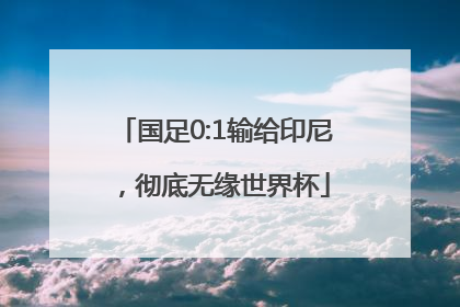 国足0:1输给印尼，彻底无缘世界杯