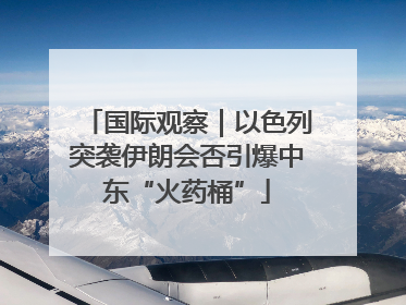 国际观察｜以色列突袭伊朗会否引爆中东“火药桶”