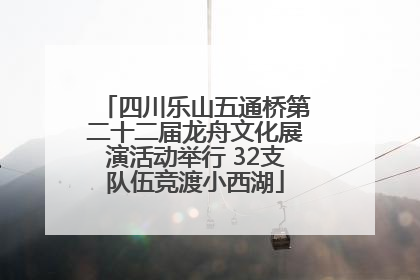 四川乐山五通桥第二十二届龙舟文化展演活动举行 32支队伍竞渡小西湖