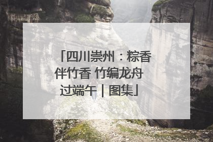 四川崇州：粽香伴竹香 竹编龙舟过端午｜图集