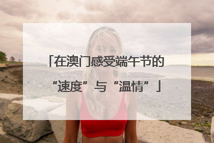 在澳门感受端午节的“速度”与“温情”