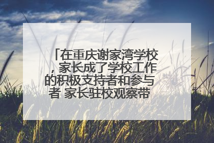 在重庆谢家湾学校，家长成了学校工作的积极支持者和参与者 家长驻校观察带来可喜变化