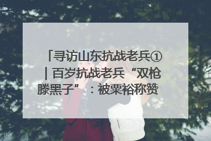 寻访山东抗战老兵①｜百岁抗战老兵“双枪滕黑子”：被粟裕称赞的“孤胆英雄”
