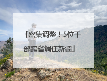 密集调整！5位干部跨省调任新疆