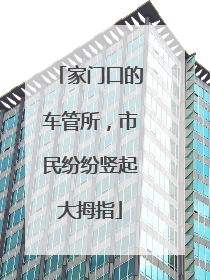 家门口的车管所，市民纷纷竖起大拇指