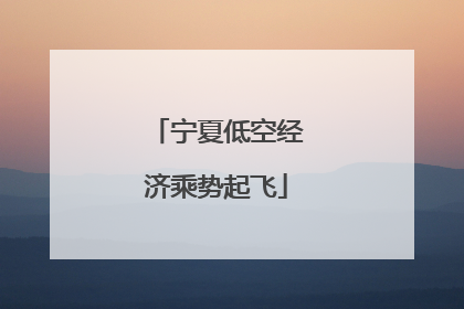 宁夏低空经济乘势起飞
