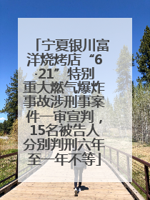 宁夏银川富洋烧烤店“6·21”特别重大燃气爆炸事故涉刑事案件一审宣判，15名被告人分别判刑六年至一年不等
