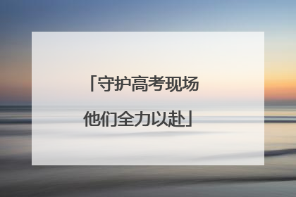 守护高考现场 他们全力以赴