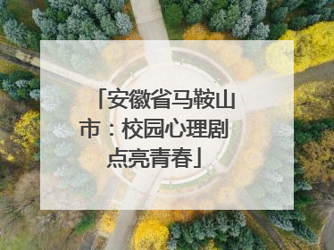 安徽省马鞍山市：校园心理剧点亮青春