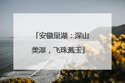安徽巢湖：深山美瀑，飞珠溅玉
