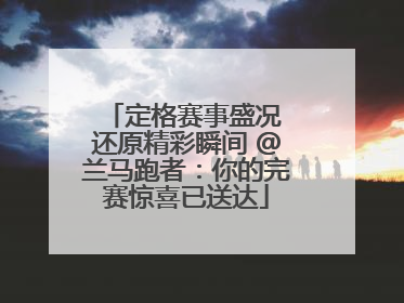 定格赛事盛况 还原精彩瞬间 @兰马跑者：你的完赛惊喜已送达