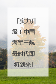 实力升级！中国海军三航母时代即将到来