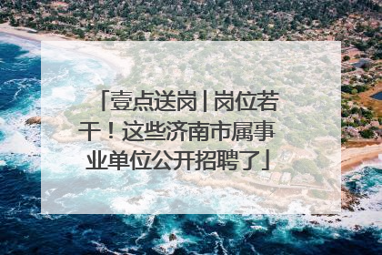 壹点送岗│岗位若干！这些济南市属事业单位公开招聘了