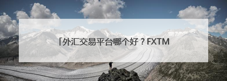 外汇交易平台哪个好？FXTM富拓以全维实力交出高分答卷