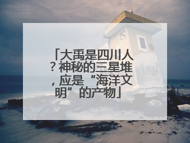 大禹是四川人？神秘的三星堆，应是“海洋文明”的产物