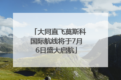 大同直飞莫斯科国际航线将于7月6日盛大启航