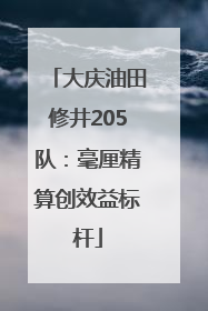 大庆油田修井205队：毫厘精算创效益标杆