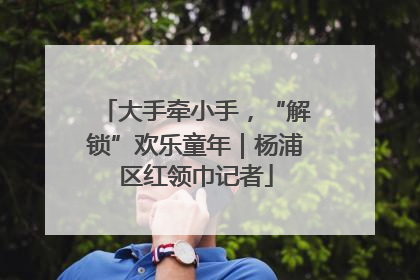 大手牵小手，“解锁”欢乐童年｜杨浦区红领巾记者