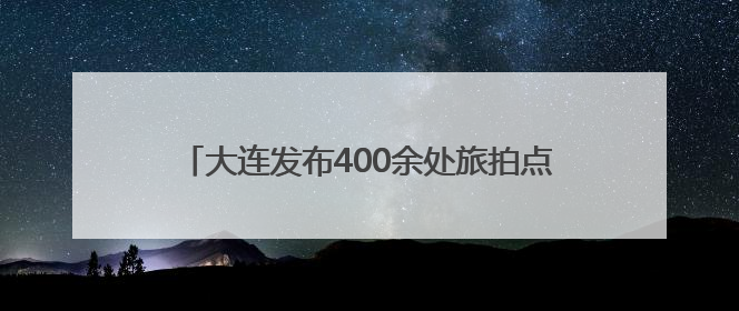 大连发布400余处旅拍点位 助力游客轻松“打卡”