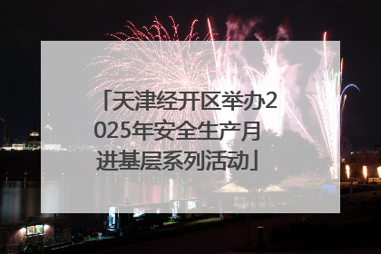 天津经开区举办2025年安全生产月进基层系列活动