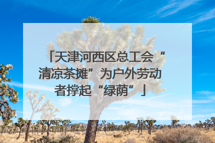天津河西区总工会“清凉茶摊”为户外劳动者撑起“绿荫”