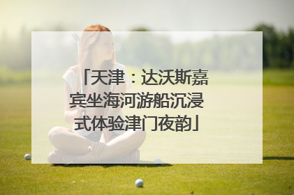 天津：达沃斯嘉宾坐海河游船沉浸式体验津门夜韵