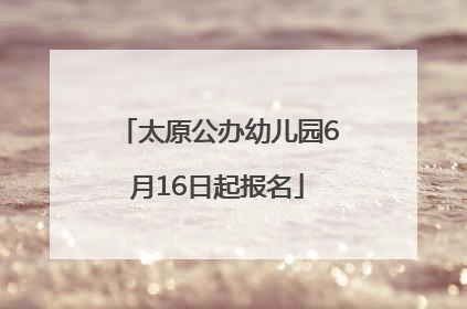 太原公办幼儿园6月16日起报名