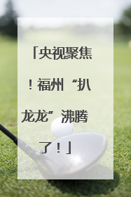 央视聚焦！福州“扒龙龙”沸腾了！