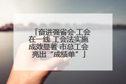 奋进强省会·工会在一线 工会法实施成效显著 市总工会亮出“成绩单”