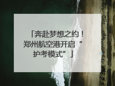 奔赴梦想之约！郑州航空港开启“护考模式”